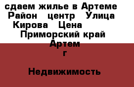 сдаем жилье в Артеме › Район ­ центр › Улица ­ Кирова › Цена ­ 7 000 - Приморский край, Артем г. Недвижимость » Квартиры аренда   